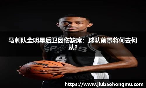 马刺队全明星后卫因伤缺席：球队前景将何去何从？