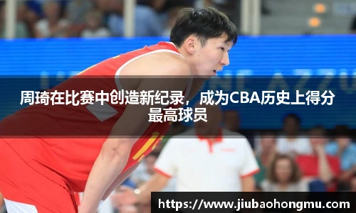 周琦在比赛中创造新纪录，成为CBA历史上得分最高球员