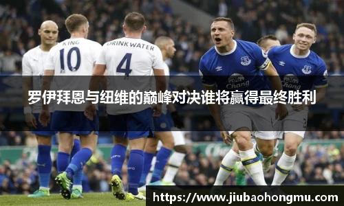 罗伊拜恩与纽维的巅峰对决谁将赢得最终胜利
