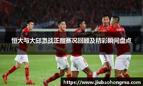 恒大与大邱激战正酣赛况回顾及精彩瞬间盘点