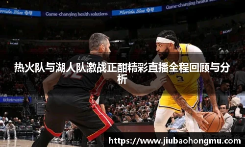 热火队与湖人队激战正酣精彩直播全程回顾与分析
