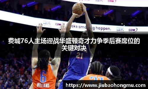 费城76人主场迎战华盛顿奇才力争季后赛席位的关键对决