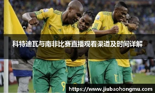 科特迪瓦与南非比赛直播观看渠道及时间详解